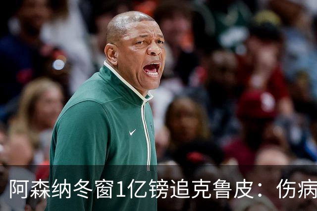 阿森纳冬窗1亿镑追克鲁皮：伤病风险下的争冠豪赌